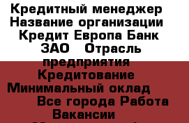 Кредитный менеджер › Название организации ­ Кредит Европа Банк, ЗАО › Отрасль предприятия ­ Кредитование › Минимальный оклад ­ 30 000 - Все города Работа » Вакансии   . Московская обл.,Дзержинский г.
